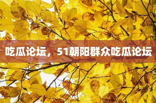 吃瓜论坛，51朝阳群众吃瓜论坛