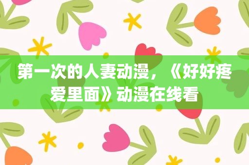 第一次的人妻动漫，《好好疼爱里面》动漫在线看