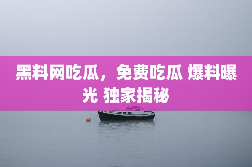 黑料网吃瓜，免费吃瓜 爆料曝光 独家揭秘