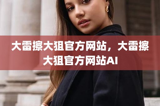大雷擦大狙官方网站，大雷擦大狙官方网站AI