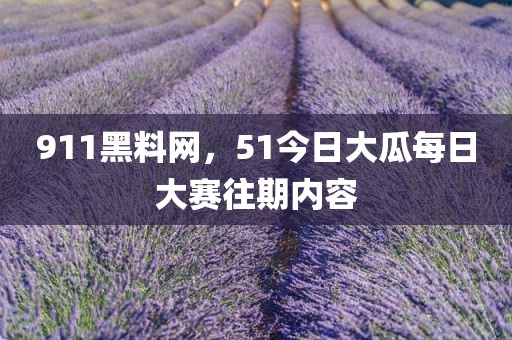 911黑料网，51今日大瓜每日大赛往期内容