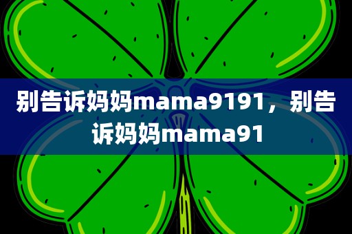 别告诉妈妈mama9191，别告诉妈妈mama91