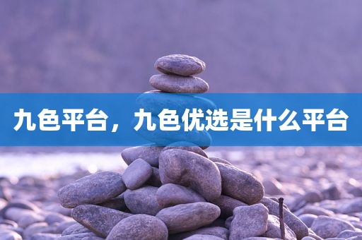 九色平台，九色优选是什么平台