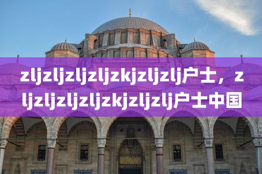 zljzljzljzljzkjzljzlj户士，zljzljzljzljzkjzljzlj户士中国