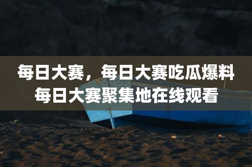 每日大赛，每日大赛吃瓜爆料每日大赛聚集地在线观看