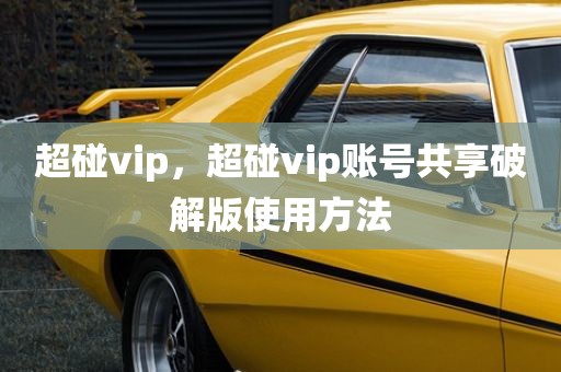 超碰vip，超碰vip账号共享破解版使用方法