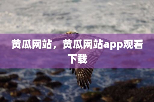 黄瓜网站，黄瓜网站app观看下载
