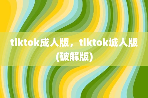 tiktok成人版，tiktok城人版(破解版)