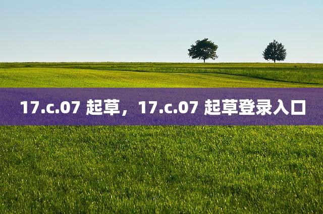 17.c.07 起草，17.c.07 起草登录入口