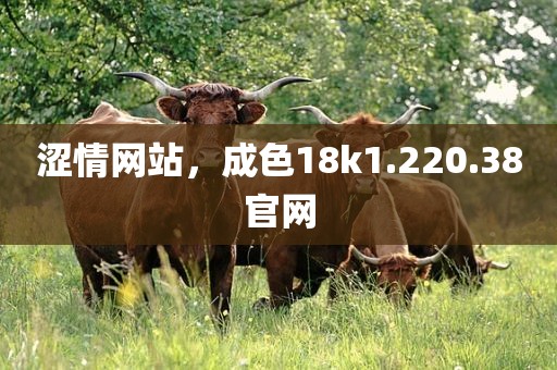涩情网站，成色18k1.220.38官网