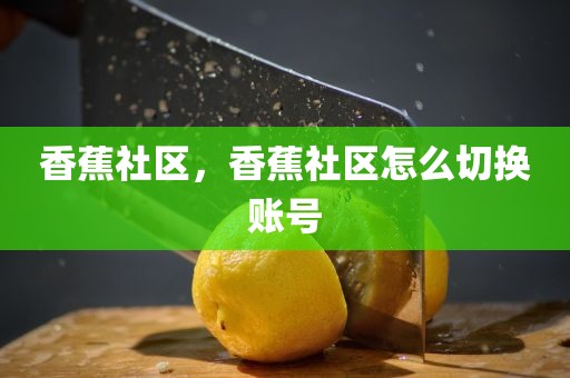香蕉社区，香蕉社区怎么切换账号