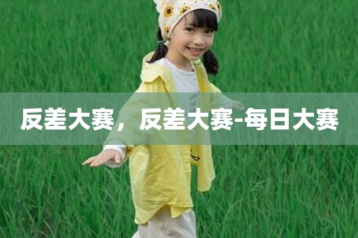 反差大赛，反差大赛-每日大赛