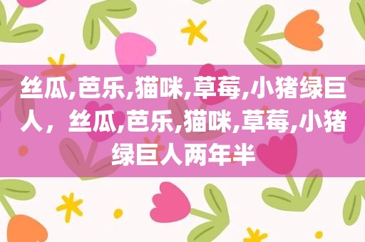 丝瓜,芭乐,猫咪,草莓,小猪绿巨人，丝瓜,芭乐,猫咪,草莓,小猪绿巨人两年半