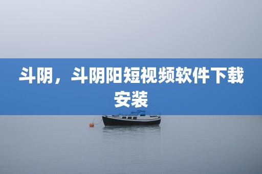 斗阴，斗阴阳短视频软件下载安装