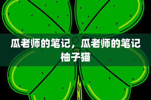 瓜老师的笔记，瓜老师的笔记柚子猫