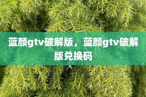 蓝颜gtv破解版，蓝颜gtv破解版兑换码