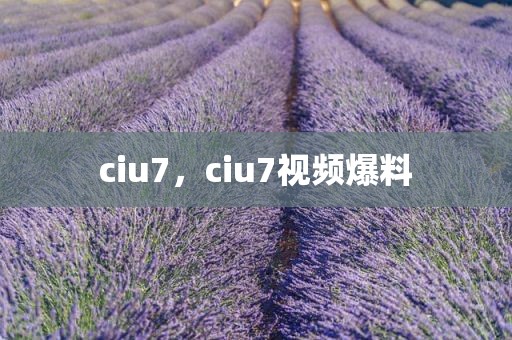 ciu7，ciu7视频爆料
