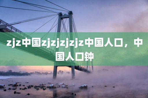 zjz中国zjzjzjzjz中国人口，中国人口钟