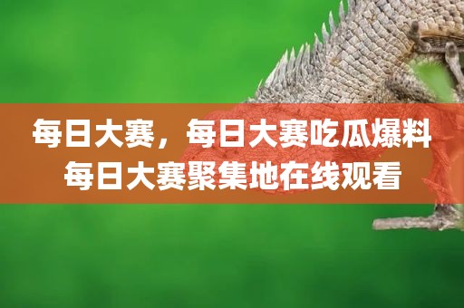 每日大赛，每日大赛吃瓜爆料每日大赛聚集地在线观看