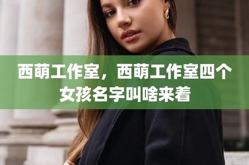西萌工作室，西萌工作室四个女孩名字叫啥来着