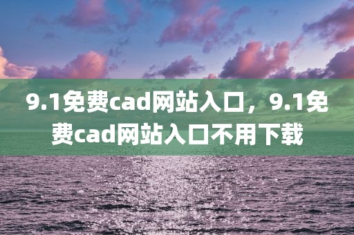 9.1免费cad网站入口，9.1免费cad网站入口不用下载