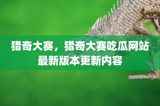 猎奇大赛，猎奇大赛吃瓜网站最新版本更新内容