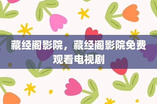 藏经阁影院，藏经阁影院免费观看电视剧