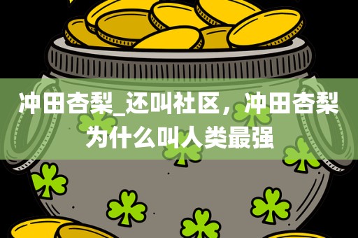 冲田杏梨_还叫社区，冲田杏梨为什么叫人类最强