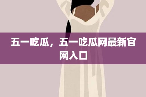 五一吃瓜，五一吃瓜网最新官网入口