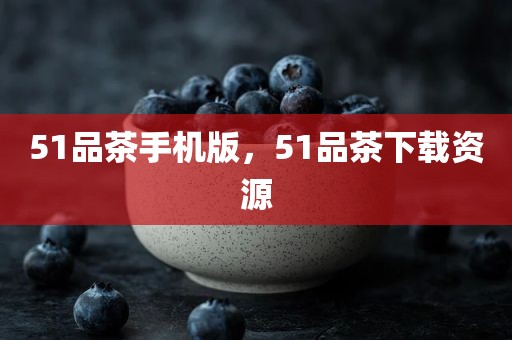 51品茶手机版，51品茶下载资源