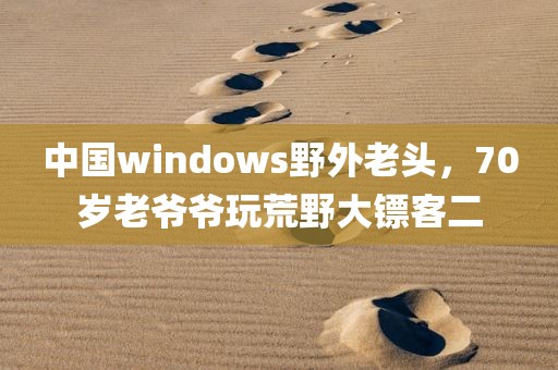 中国windows野外老头，70岁老爷爷玩荒野大镖客二