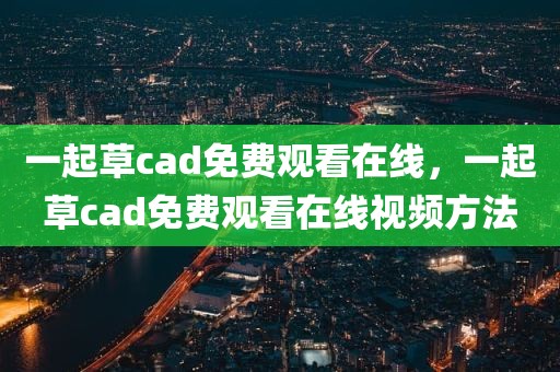 一起草cad免费观看在线，一起草cad免费观看在线视频方法