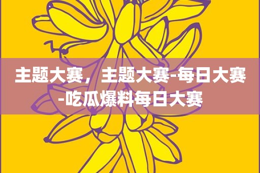 主题大赛，主题大赛-每日大赛-吃瓜爆料每日大赛