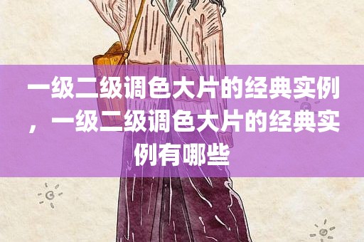 一级二级调色大片的经典实例，一级二级调色大片的经典实例有哪些