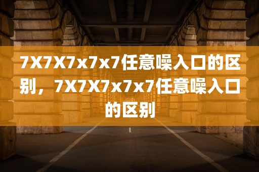 7X7X7x7x7任意噪入口的区别，7X7X7x7x7任意噪入口的区别
