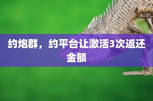 约炮群，约平台让激活3次返还金额
