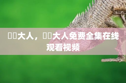 芃芃大人，芃芃大人免费全集在线观看视频