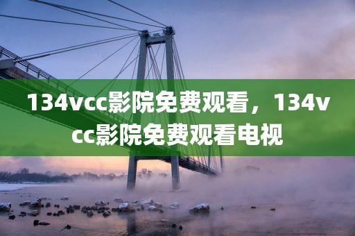 134vcc影院免费观看，134vcc影院免费观看电视