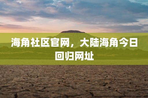 海角社区官网，大陆海角今日回归网址