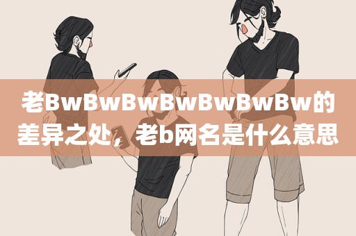 老BwBwBwBwBwBwBw的差异之处，老b网名是什么意思