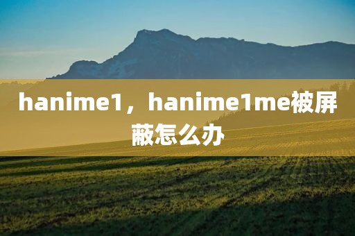 hanime1，hanime1me被屏蔽怎么办