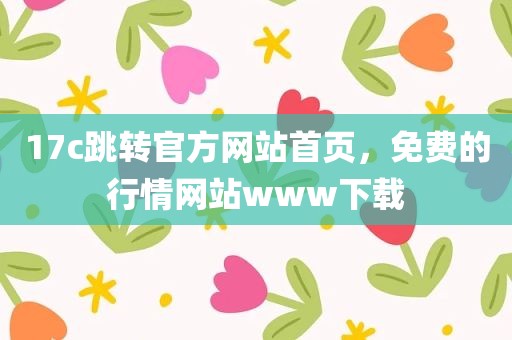 17c跳转官方网站首页，免费的行情网站www下载