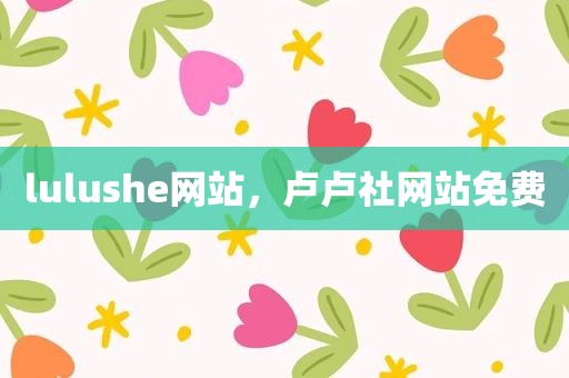 lulushe网站，卢卢社网站免费
