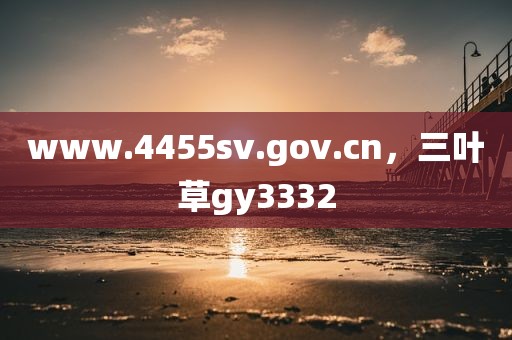 www.4455sv.gov.cn，三叶草gy3332