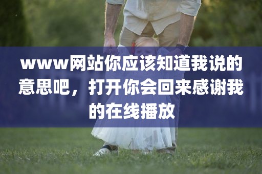 www网站你应该知道我说的意思吧，打开你会回来感谢我的在线播放