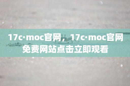 17c·moc官网，17c·moc官网免费网站点击立即观看