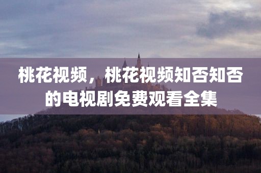 桃花视频，桃花视频知否知否的电视剧免费观看全集