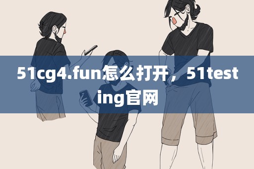 51cg4.fun怎么打开，51testing官网