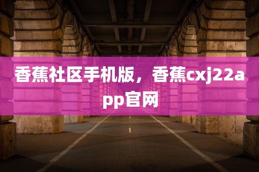 香蕉社区手机版，香蕉cxj22app官网