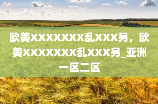 欧美XXXXXXX乱XXX另，欧美XXXXXXX乱XXX另_亚洲一区二区